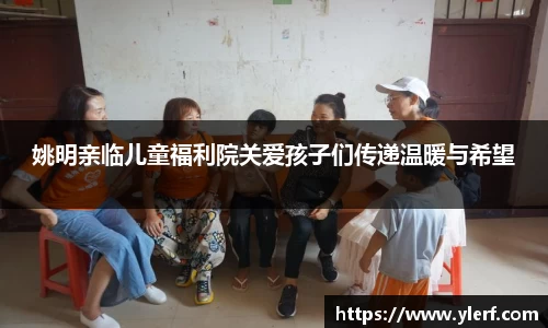 姚明亲临儿童福利院关爱孩子们传递温暖与希望
