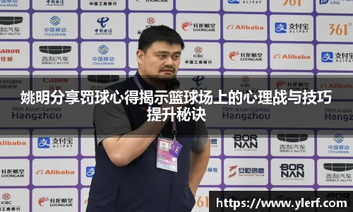 姚明分享罚球心得揭示篮球场上的心理战与技巧提升秘诀