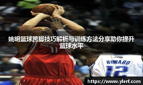 姚明篮球跨脚技巧解析与训练方法分享助你提升篮球水平