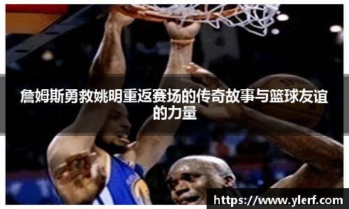 詹姆斯勇救姚明重返赛场的传奇故事与篮球友谊的力量