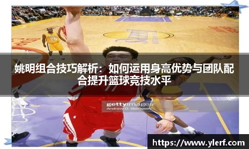 姚明组合技巧解析：如何运用身高优势与团队配合提升篮球竞技水平