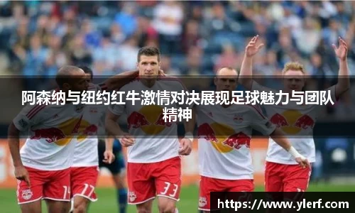 阿森纳与纽约红牛激情对决展现足球魅力与团队精神