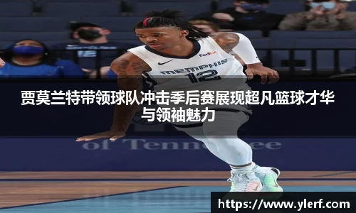贾莫兰特带领球队冲击季后赛展现超凡篮球才华与领袖魅力