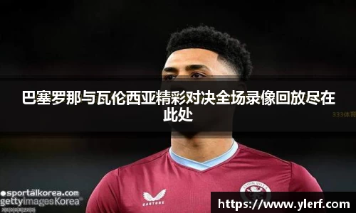 巴塞罗那与瓦伦西亚精彩对决全场录像回放尽在此处