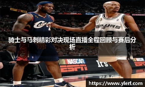 骑士与马刺精彩对决现场直播全程回顾与赛后分析