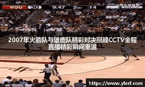 2007年火箭队与雄鹿队精彩对决回顾CCTV全程直播精彩瞬间重温