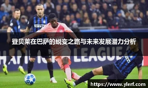 登贝莱在巴萨的蜕变之路与未来发展潜力分析
