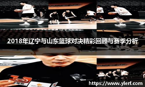 2018年辽宁与山东篮球对决精彩回顾与赛季分析